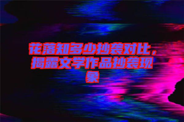 花落知多少抄襲對比,揭露文學作品抄襲現象