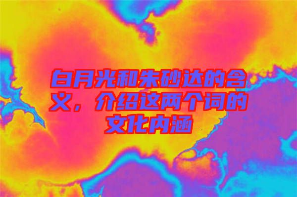 白月光和朱砂達(dá)的含義,介紹這兩個(gè)詞的文化內(nèi)涵