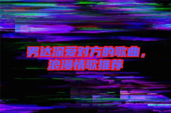 男達深愛對方的歌曲,浪漫情歌推薦