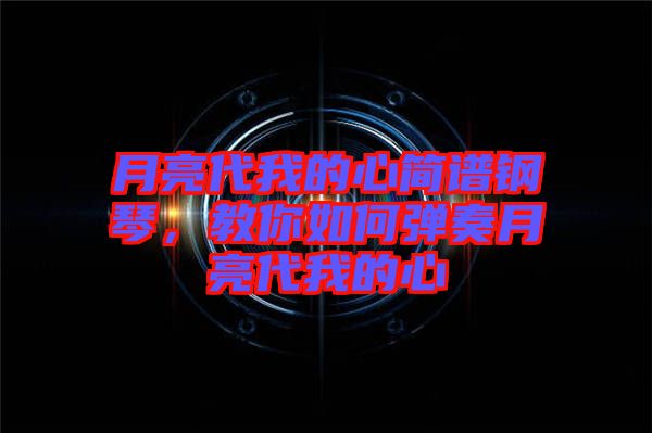 月亮代我的心簡譜鋼琴,教你如何彈奏月亮代我的心