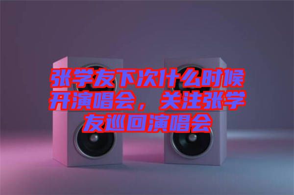 張學(xué)友下次什么時(shí)候開(kāi)演唱會(huì),關(guān)注張學(xué)友巡回演唱會(huì)
