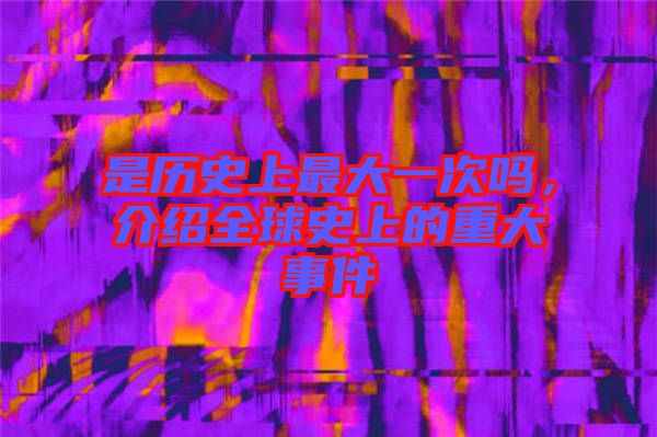 是歷史上最大一次嗎,介紹全球史上的重大事件