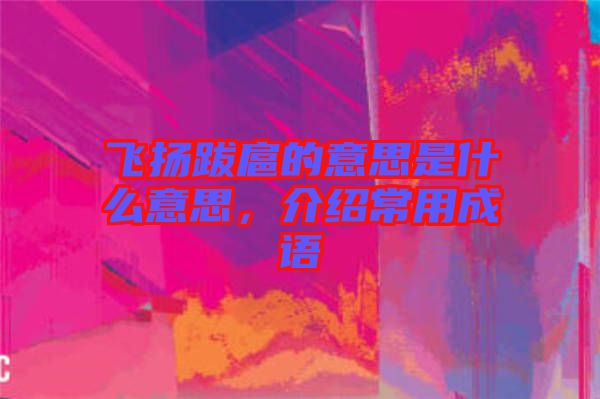 飛揚(yáng)跋扈的意思是什么意思，介紹常用成語
