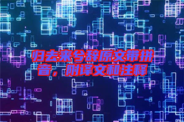 歸去來兮辭原文帶拼音,附譯文和注釋