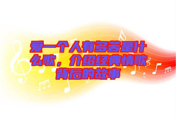 愛一個人有多苦是什么歌,介紹經典情歌背后的故事