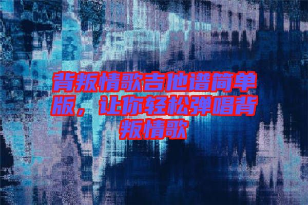 背叛情歌吉他譜簡單版,讓你輕松彈唱背叛情歌