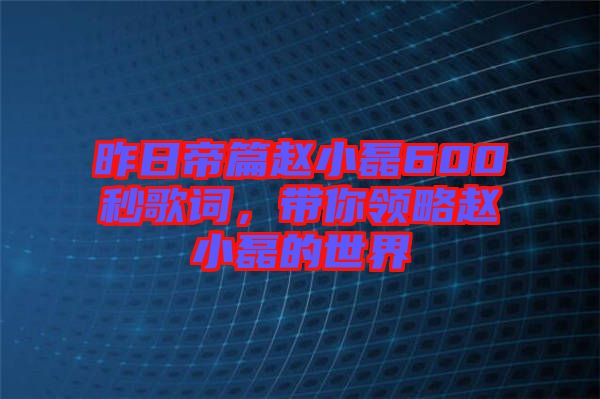 昨日帝篇趙小磊600秒歌詞,帶你領略趙小磊的世界
