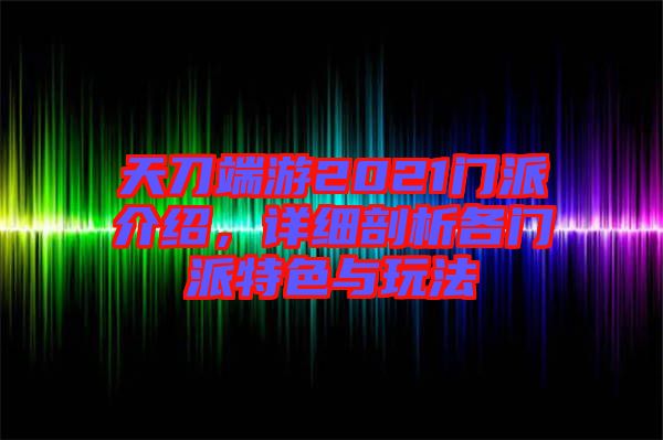 天刀端游2021門派介紹,詳細剖析各門派特色與玩法