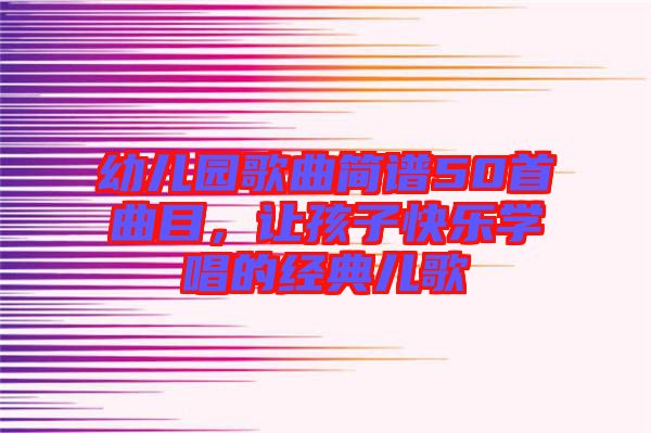 幼兒園歌曲簡譜50首曲目,讓孩子快樂學唱的經典兒歌