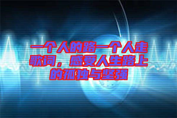 一個人的路一個人走歌詞,感受人生路上的孤獨與堅強