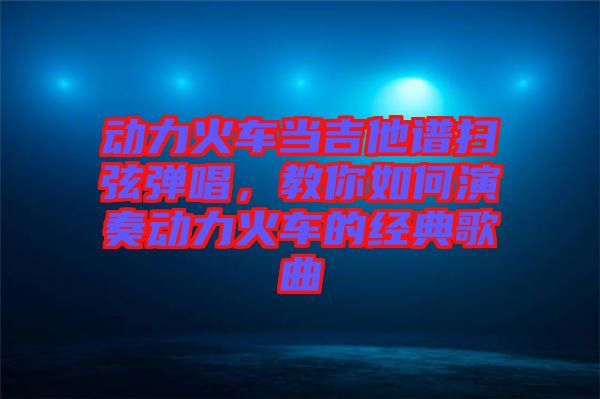動力火車當吉他譜掃弦彈唱,教你如何演奏動力火車的經典歌曲