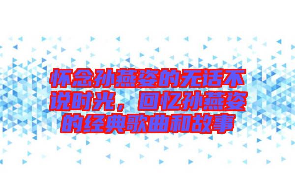 懷念孫燕姿的無話不說時光,回憶孫燕姿的經典歌曲和故事