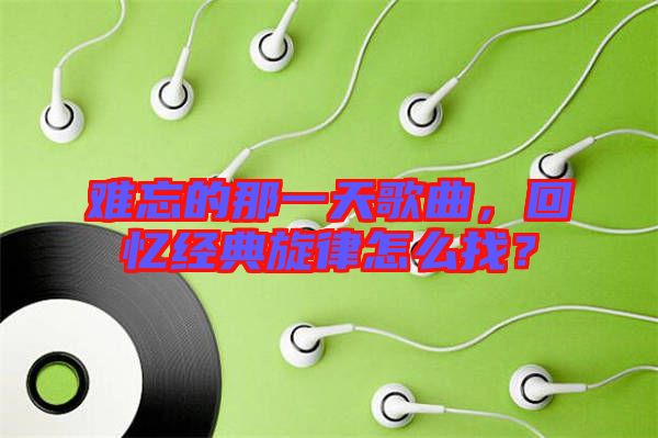 難忘的那一天歌曲,回憶經(jīng)典旋律怎么找?
