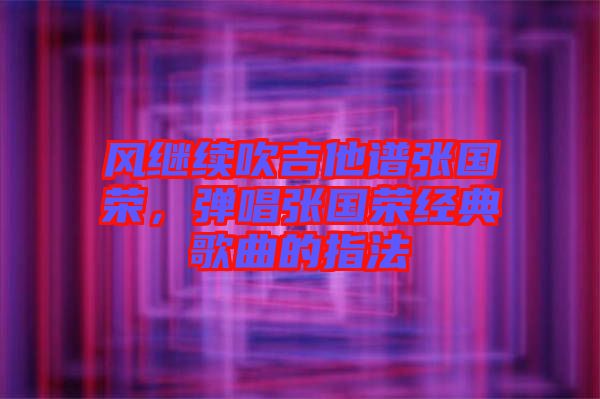風繼續吹吉他譜張國榮，彈唱張國榮經典歌曲的指法