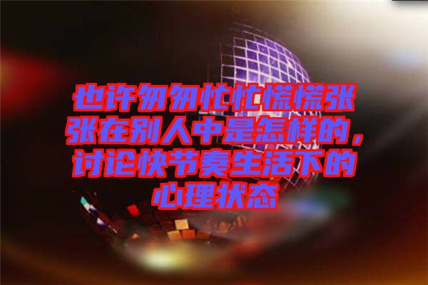 也許匆匆忙忙慌慌張張?jiān)趧e人中是怎樣的,討論快節(jié)奏生活下的心理狀態(tài)