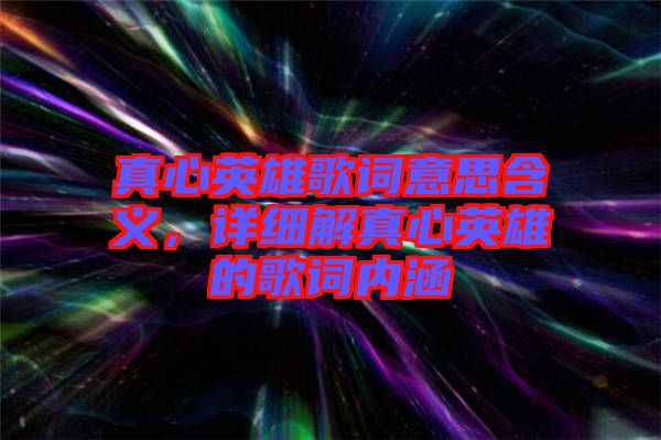 真心英雄歌詞意思含義,詳細(xì)解真心英雄的歌詞內(nèi)涵