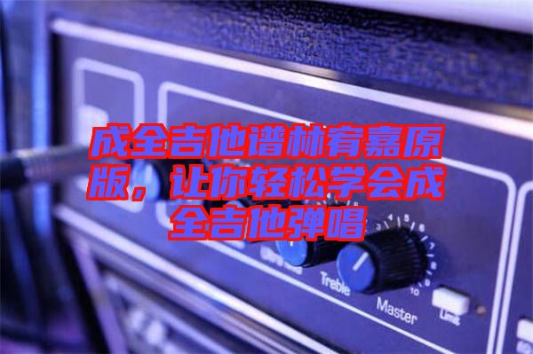 成全吉他譜林宥嘉原版,讓你輕松學會成全吉他彈唱
