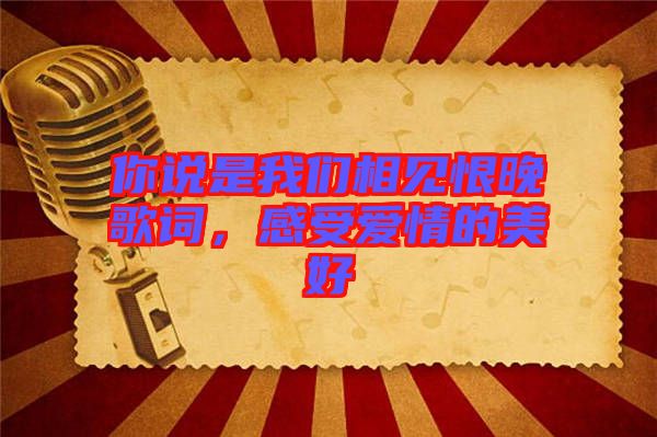 你說是我們相見恨晚歌詞,感受愛情的美好