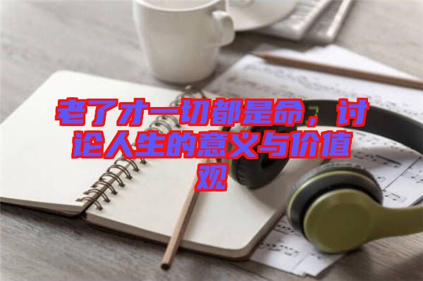 老了才一切都是命,討論人生的意義與價(jià)值觀