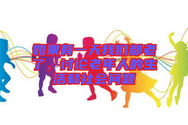 如果有一天我們都老了,討論老年人的生活和社會(huì)問題