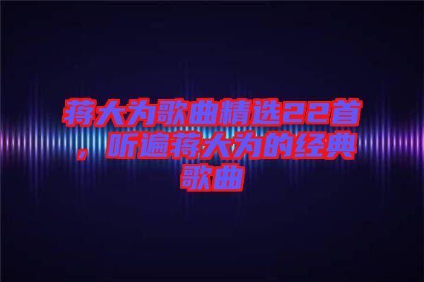 蔣大為歌曲精選22首,聽遍蔣大為的經典歌曲