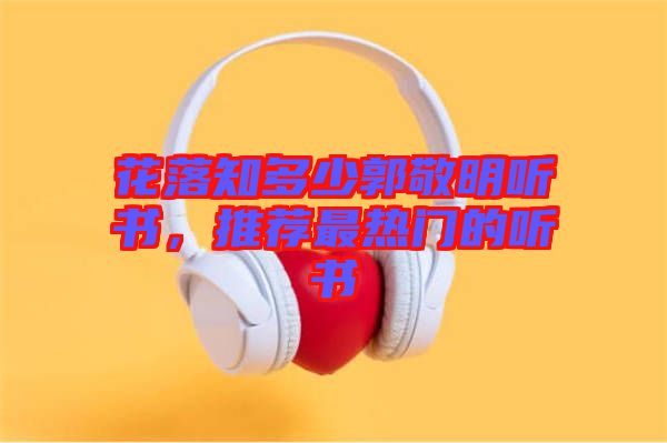 花落知多少郭敬明聽書,推薦最熱門的聽書