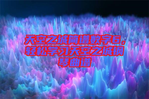 天空之城簡(jiǎn)譜數(shù)字6,輕松學(xué)習(xí)天空之城鋼琴曲譜