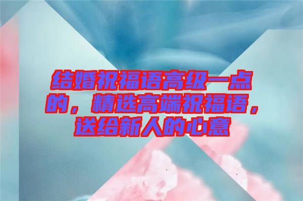 結(jié)婚祝福語高級一點的,精選高端祝福語,送給新人的心意