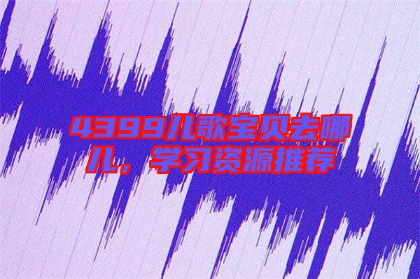 4399兒歌寶貝去哪兒,學(xué)習(xí)資源推薦