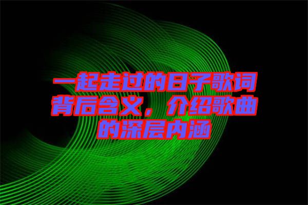 一起走過的日子歌詞背后含義,介紹歌曲的深層內涵