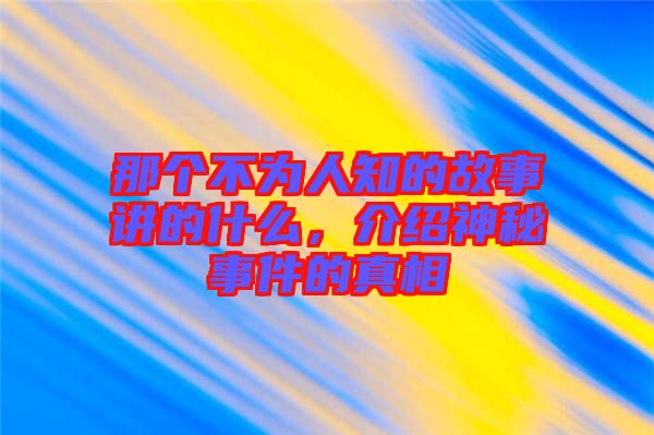 那個不為人知的故事講的什么,介紹神秘事件的真相