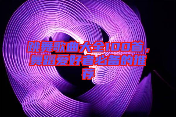 跳舞歌曲大全100首,舞蹈愛好者必備的推薦