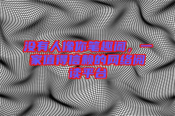 沒有人像你筆趣閣,一家值得信賴的網絡閱讀平臺