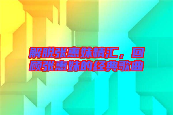 解脫張惠妹精匯,回顧張惠妹的經(jīng)典歌曲