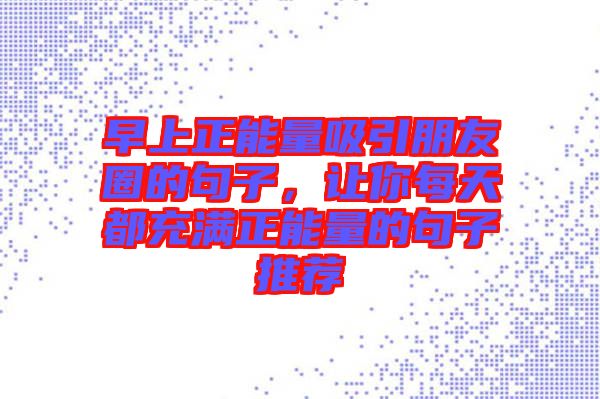 早上正能量吸引朋友圈的句子,讓你每天都充滿正能量的句子推薦