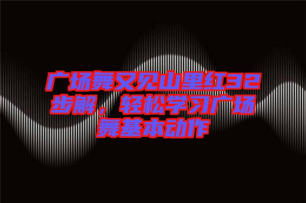 廣場舞又見山里紅32步解,輕松學(xué)習(xí)廣場舞基本動作