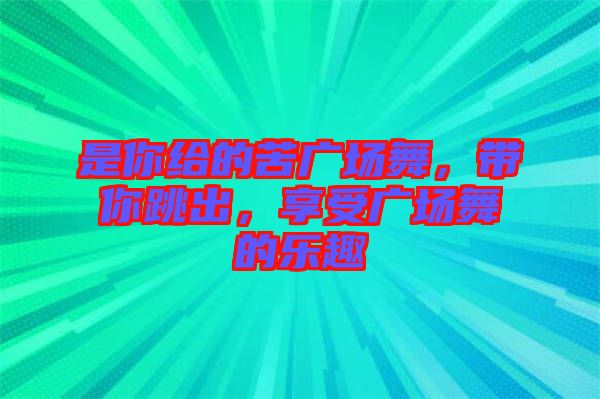 是你給的苦廣場舞,帶你跳出,享受廣場舞的樂趣