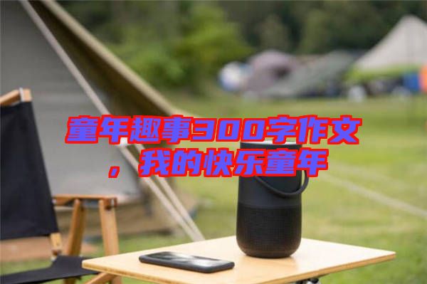 童年趣事300字作文,我的快樂童年