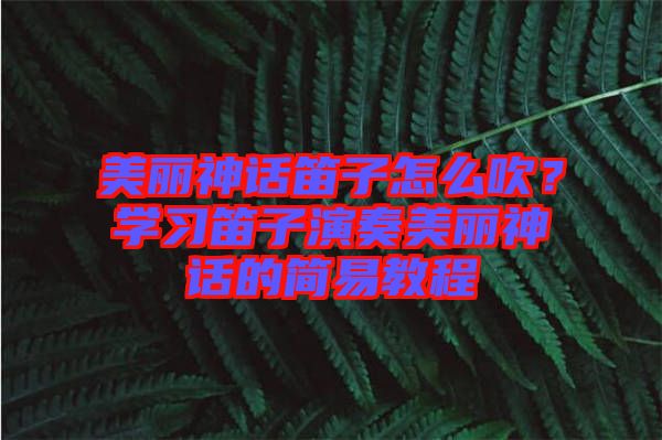 美麗神話笛子怎么吹?學(xué)習(xí)笛子演奏美麗神話的簡(jiǎn)易教程