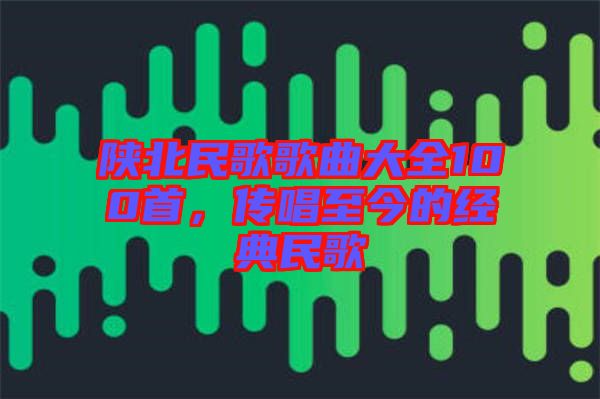 陜北民歌歌曲大全100首，傳唱至今的經典民歌