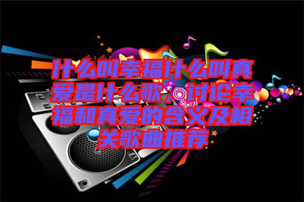 什么叫幸福什么叫真愛是什么歌,討論幸福和真愛的含義及相關(guān)歌曲推薦