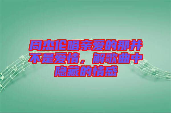 周杰倫唱親愛的那并不是愛情,解歌曲中隱藏的情感