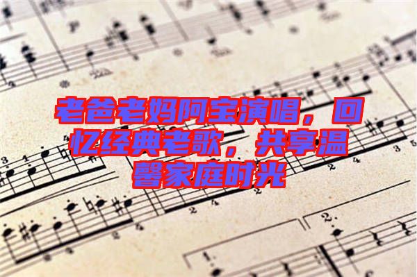 老爸老媽阿寶演唱,回憶經(jīng)典老歌,共享溫馨家庭時光
