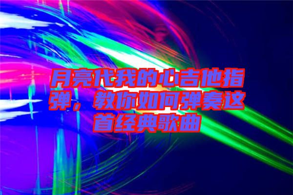 月亮代我的心吉他指彈,教你如何彈奏這首經(jīng)典歌曲