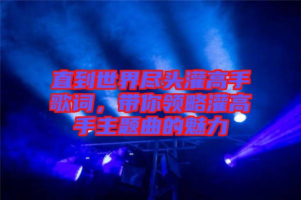 直到世界盡頭灌高手歌詞,帶你領(lǐng)略灌高手主題曲的魅力