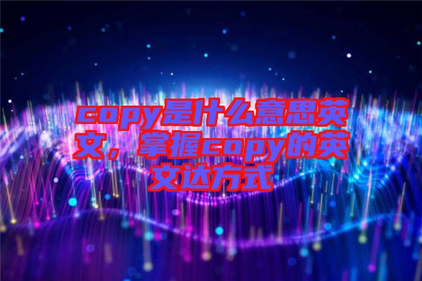 copy是什么意思英文,掌握copy的英文達方式