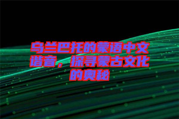 烏蘭巴托的蒙語中文諧音,探尋蒙古文化的奧秘