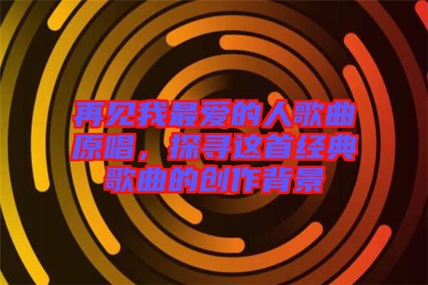 再見我最愛的人歌曲原唱,探尋這首經典歌曲的創作背景