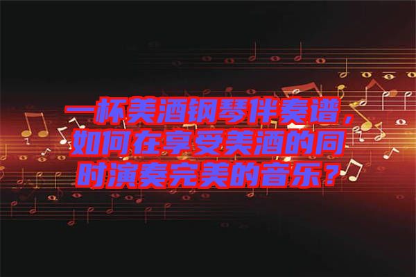 一杯美酒鋼琴伴奏譜,如何在享受美酒的同時(shí)演奏完美的音樂?
