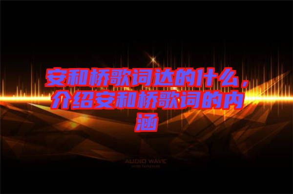 安和橋歌詞達的什么,介紹安和橋歌詞的內涵